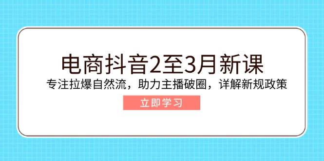 电商抖音2至3月新课：专注拉爆自然流，助力主播破圈，详解新规政策-极速网创