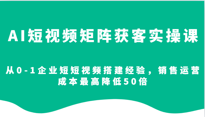 AI短视频矩阵获客实操课，从0-1企业短短视频搭建经验，销售运营成本最高降低50倍-极速网创