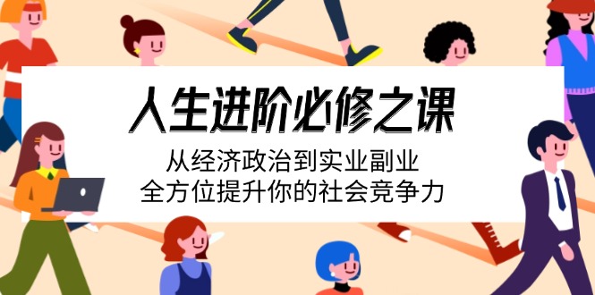 （14543期）人生进阶必修之课：从经济政治到实业副业，全方位提升你的社会竞争力-极速网创