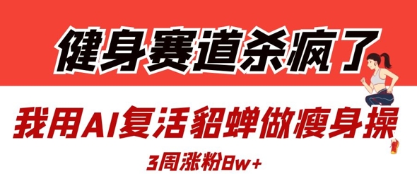 健身赛道杀疯了？我用AI复活貂蝉做瘦身操，3周涨粉8W-极速网创