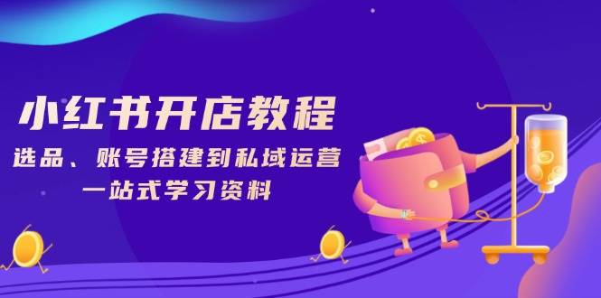 小红书开店教程，选品、账号搭建到私域运营，一站式学习资料-极速网创