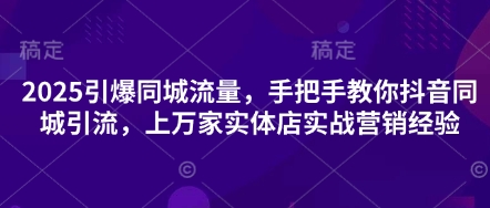 2025引爆同城流量，手把手教你抖音同城引流，上万家实体店实战营销经验-极速网创