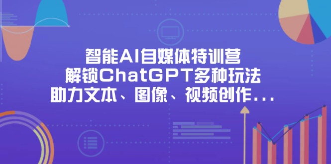 （14245期）智能AI自媒体特训营，解锁ChatGPT多种玩法，助力文本、图像、视频创作…-极速网创
