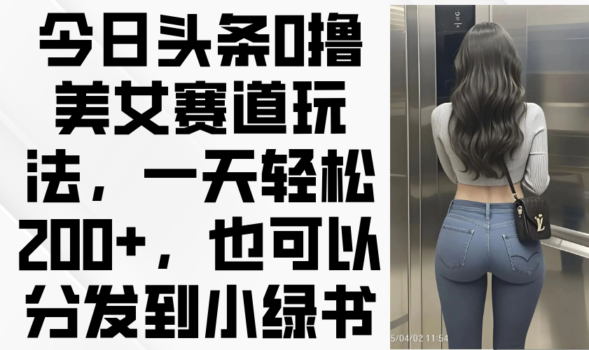 （14393期）今日头条0撸美女赛道玩法，一天轻松200+，也可以分发到小绿书-极速网创