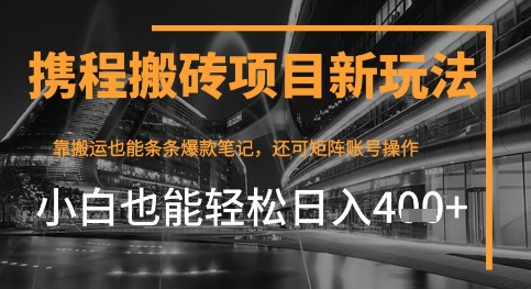 携程最新搬砖变现项目，靠搬运爆款笔记，小白也能日入4张+，后续还可实现矩阵收益-极速网创