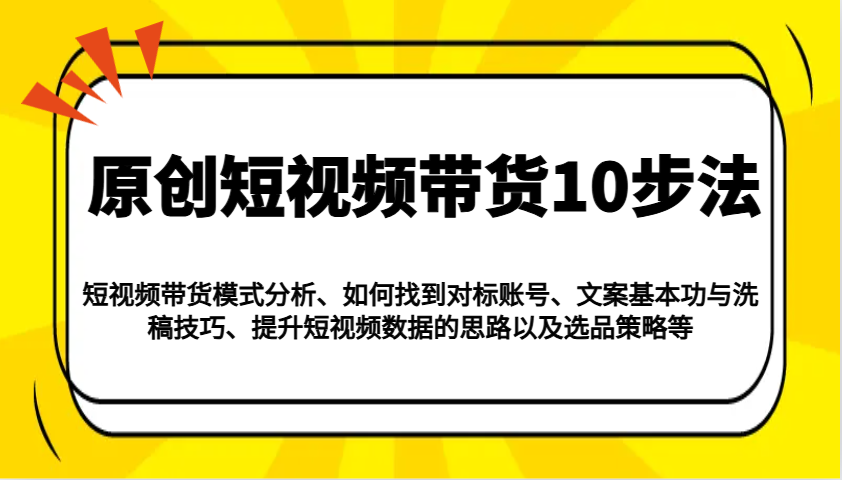 原创短视频带货10步法：模式分析/对标账号/文案与洗稿/提升数据/以及选品策略等-极速网创