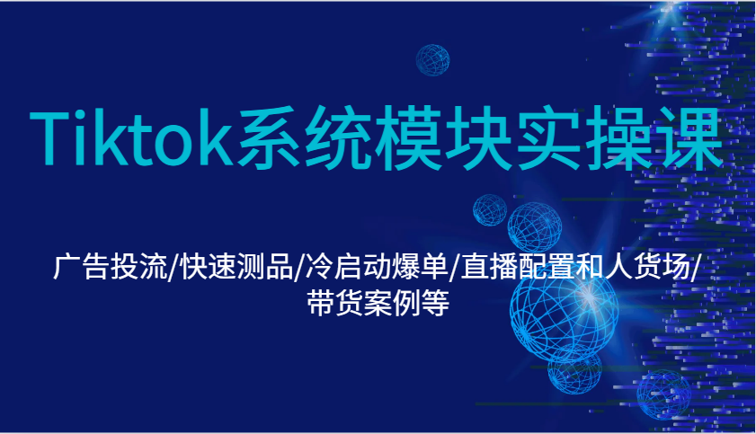Tiktok系统模块实操课：广告投流/快速测品/冷启动爆单/直播配置和人货场/带货案例等-极速网创