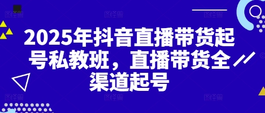 2025年抖音直播带货起号私教班，直播带货全渠道起号-极速网创