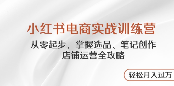 （14556期）小红书电商实战训练营，从零起步，掌握选品、笔记创作、店铺运营全攻略…-极速网创