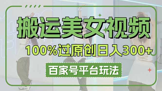 （14207期）搬运美女视频100%过原创大揭秘，百家号平台玩法，轻松日入3000+（可矩阵）-极速网创