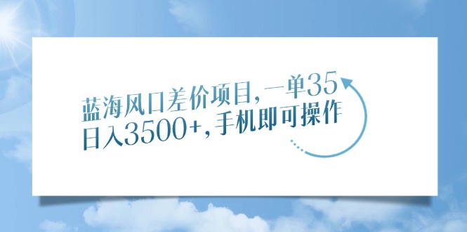（14059期）蓝海风口差价项目，一单35，日入3500+，手机即可操作-极速网创