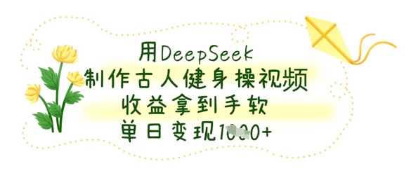 用DeepSeek制作古人健身操视频，收益拿到手软，单日变现数张-极速网创