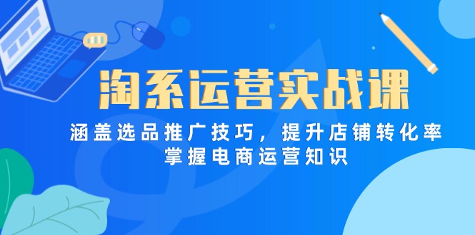 （14427期）淘系运营实战课，涵盖选品推广技巧，提升店铺转化率，掌握电商运营知识-极速网创