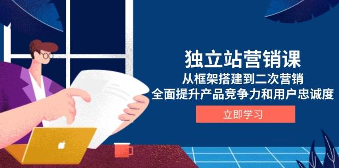 独立站营销课，从框架搭建到二次营销，全面提升产品竞争力和用户忠诚度-极速网创