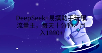 DeepSeek+易撰助手玩爆流量主，每天十分钟，月入1000+-极速网创
