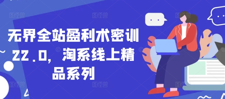 无界全站盈利术密训22.0，淘系线上精品系列-极速网创