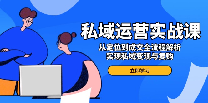 （14098期）私域运营实战课，从定位到成交全流程解析，实现私域变现与复购-极速网创