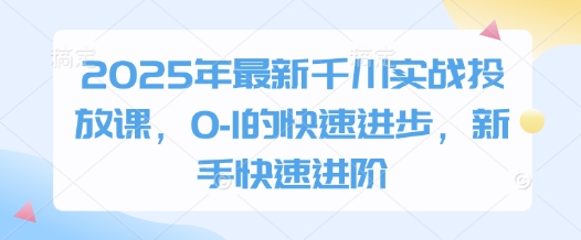 2025年最新千川实战投放课，0-1的快速进步，新手快速进阶-极速网创