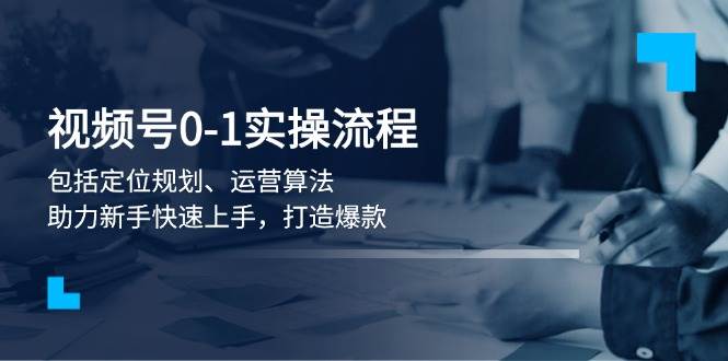 视频号0-1实战流程，包括定位规划、运营算法，助力新手快速上手，打造爆款-极速网创