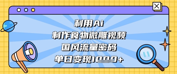 利用Ai制作食物微雕视频，国风流量密码，单日变现数张-极速网创