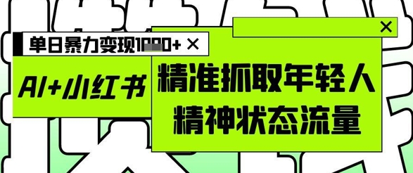 AI+小红书图文，精准抓取年轻人精神状态流量，单日暴力变现多张-极速网创