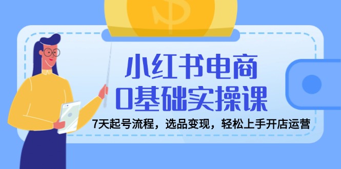 （14534期）小红书电商0基础实操课，7天起号流程，选品变现，轻松上手开店运营-极速网创
