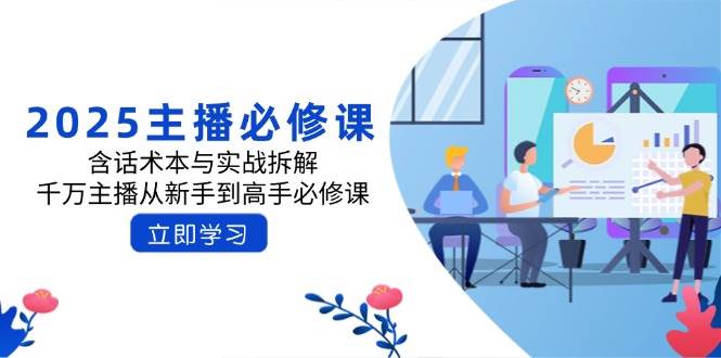 2025主播必修课：含话术本与实战拆解，千万主播从新手到高手必修课-极速网创