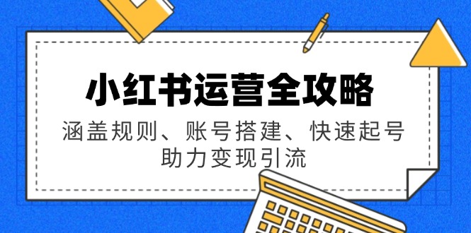 （14196期）小红书运营全攻略：涵盖规则、账号搭建、快速起号，助力变现引流-极速网创