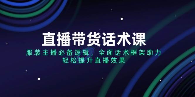 直播带货话术课，服装主播必备逻辑，全面话术框架助力，轻松提升直播效果-极速网创