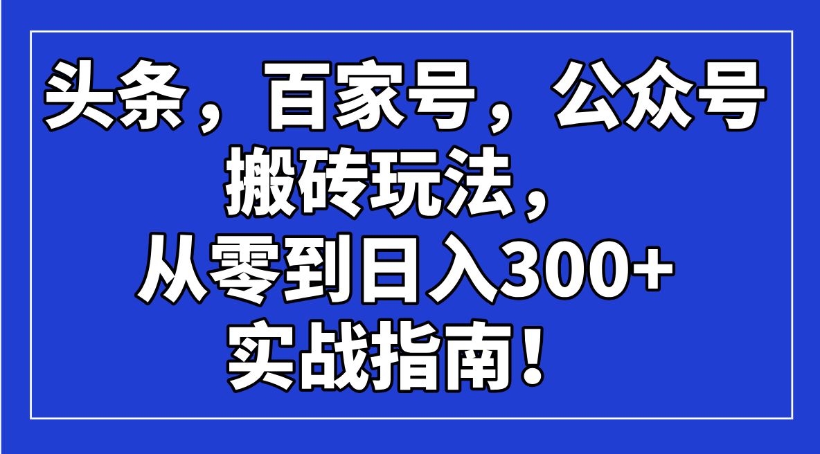 （14405期）头条，百家号，公众号搬砖玩法，从零到日入300+的实战指南！-极速网创