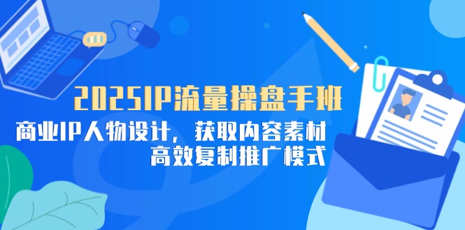 （14609期）2025IP流量操盘手班，商业IP人物设计，获取内容素材，高效复制推广模式-极速网创