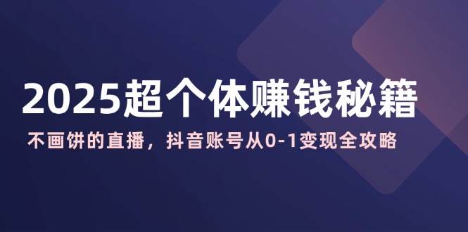 （14497期）2025超个体赚钱秘籍：不画饼的直播，抖音账号从0-1变现全攻略-极速网创