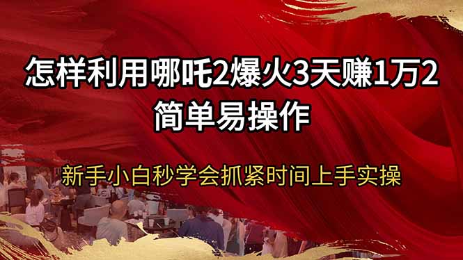 （14245期）怎样利用哪吒2爆火3天赚1万2简单易操作新手小白秒学会抓紧时间上手实操-极速网创