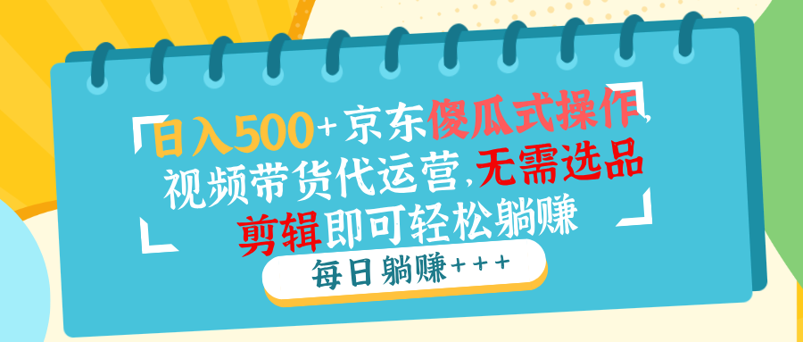 （14123期）日入500+京东傻瓜式操作，视频带货代运营，无需选品剪辑即可轻松躺赚-极速网创
