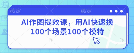 AI作图提效课，用AI快速换100个场景100个模特-极速网创