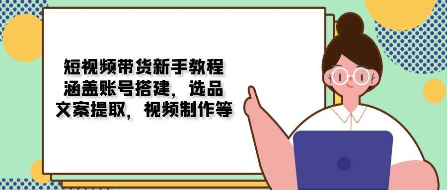 短视频带货新手教程：涵盖账号搭建，选品，文案提取，视频制作等-极速网创