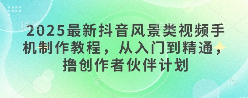 2025最新抖音风景类视频手机制作教程，从入门到精通，撸创作者伙伴计划-极速网创