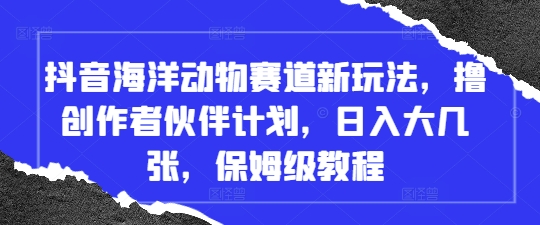 抖音海洋动物赛道新玩法，撸创作者伙伴计划，日入大几张，保姆级教程-极速网创