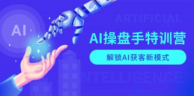 AI操盘手特训营，解锁AI获客新模式，全面掌握AI商业应用与提示词技巧-极速网创