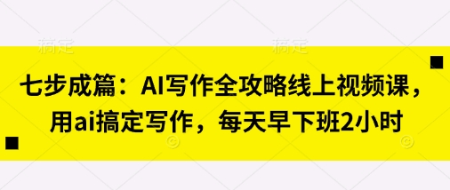 七步成篇：AI写作全攻略线上视频课，用ai搞定写作，每天早下班2小时-极速网创