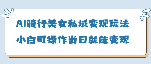AI骑行美女私域变现玩法小白可操作当日变现5张-极速网创