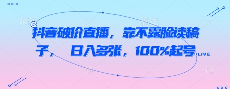 抖音破价直播，靠不露脸读稿子， 日入多张，100%起号-极速网创