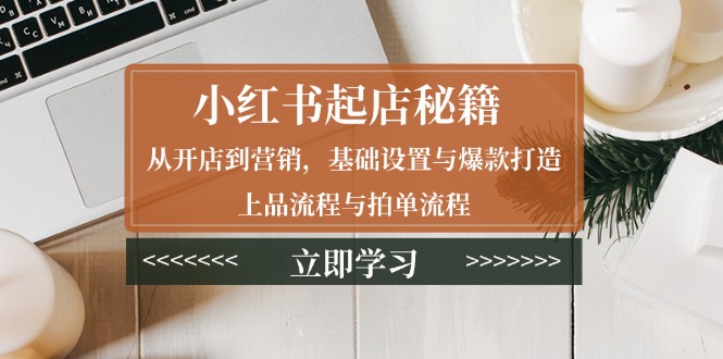 （13912期）小红书起店秘籍：从开店到营销，基础设置与爆款打造、上品流程与拍单流程-极速网创