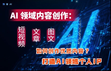 AI领域内容创作：高效创作短视频、文章、图文三大板块内容，打造AI领域个人IP-极速网创