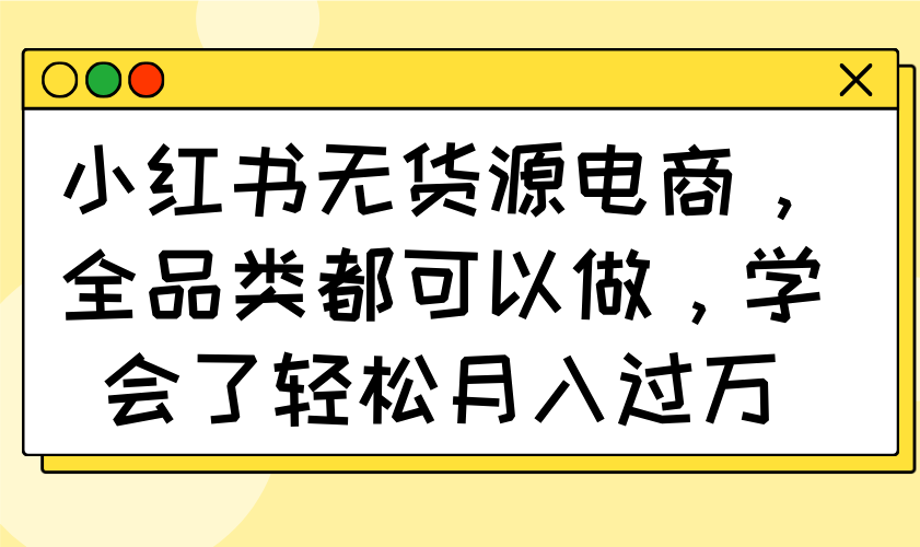 （14100期）小红书无货源电商，全品类都可以做，学会了轻松月入过万-极速网创