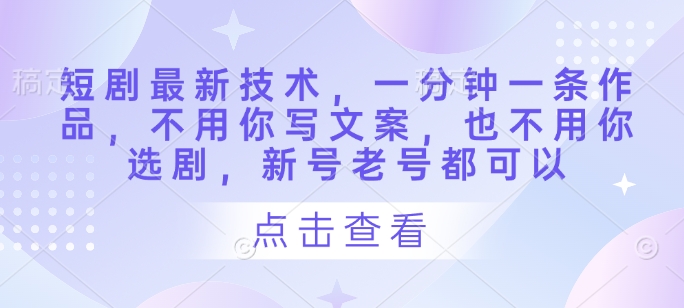 短剧最新技术，一分钟一条作品，不用你写文案，也不用你选剧，新号老号都可以-极速网创