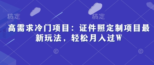 高需求冷门项目：证件照定制项目最新玩法，轻松月入过W-极速网创