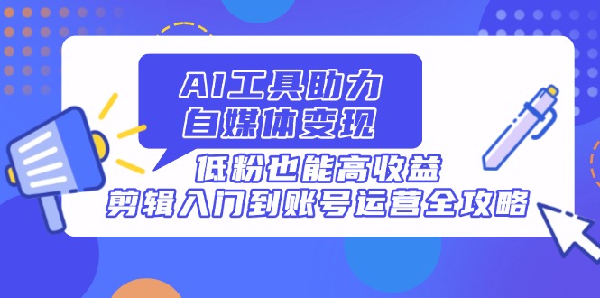 （14405期）AI工具助力自媒体变现，低粉也能高收益，剪辑入门到账号运营全攻略-极速网创