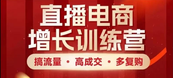 直播电商增长训练营，搞流量·高成交·多复购，快速上手有思路-极速网创