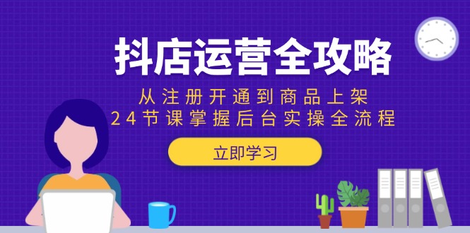 （15057期）抖店运营全攻略：从注册开通到商品上架，24节课掌握后台实操全流程-极速网创
